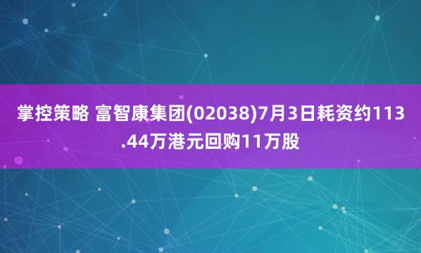 掌控策略 富智康集团(02038)7月3日耗资约113.44万港元回购11万股