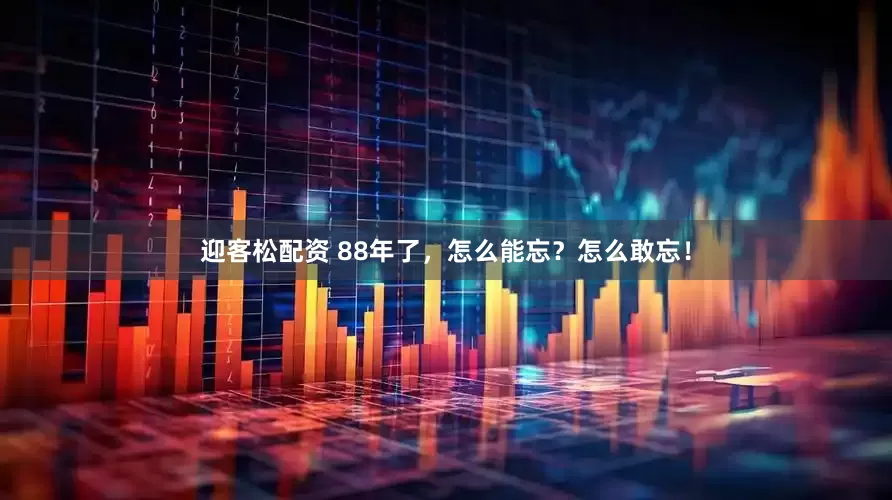 迎客松配资 88年了，怎么能忘？怎么敢忘！