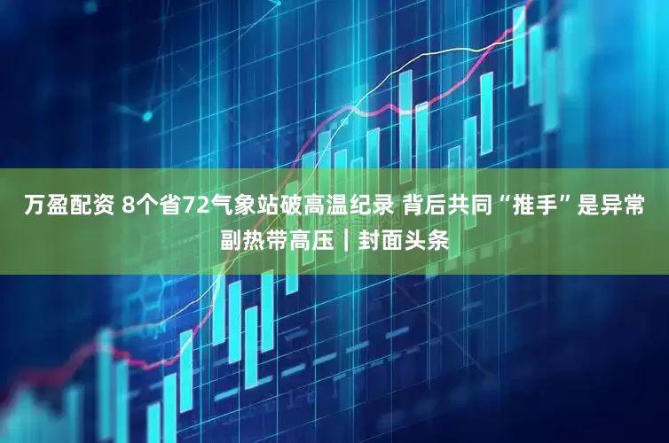 万盈配资 8个省72气象站破高温纪录 背后共同“推手”是异常副热带高压｜封面头条