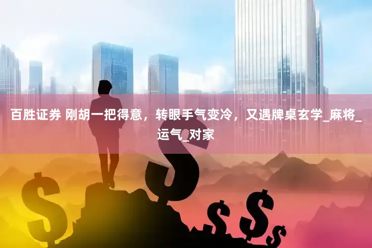 百胜证券 刚胡一把得意，转眼手气变冷，又遇牌桌玄学_麻将_运气_对家
