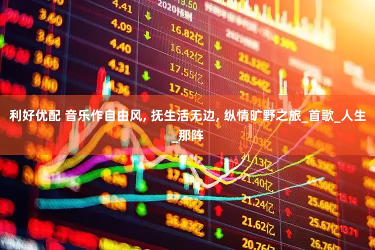 利好优配 音乐作自由风, 抚生活无边, 纵情旷野之旅_首歌_人生_那阵