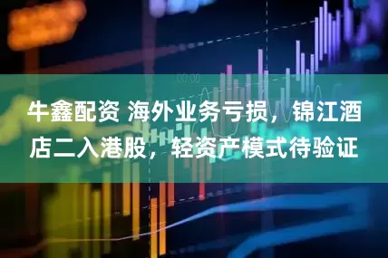 牛鑫配资 海外业务亏损，锦江酒店二入港股，轻资产模式待验证