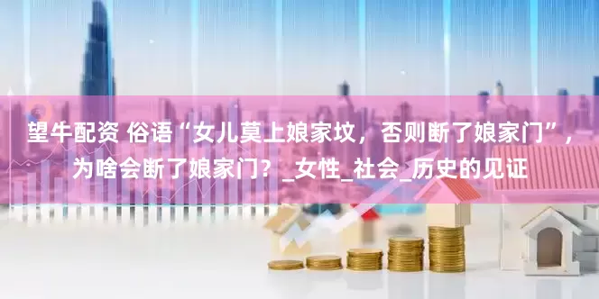 望牛配资 俗语“女儿莫上娘家坟，否则断了娘家门”，为啥会断了娘家门？_女性_社会_历史的见证