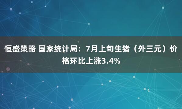 恒盛策略 国家统计局：7月上旬生猪（外三元）价格环比上涨3.4%
