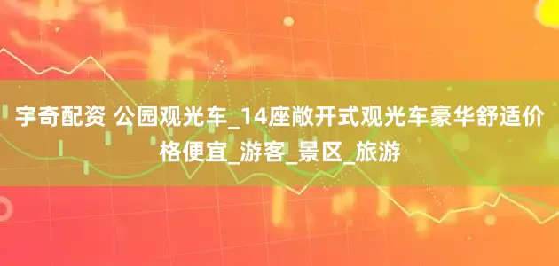 宇奇配资 公园观光车_14座敞开式观光车豪华舒适价格便宜_游客_景区_旅游