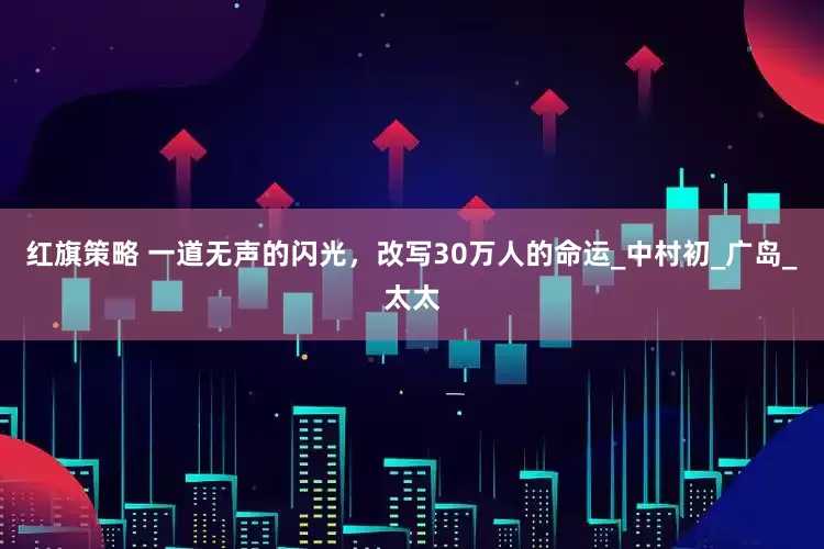 红旗策略 一道无声的闪光，改写30万人的命运_中村初_广岛_太太
