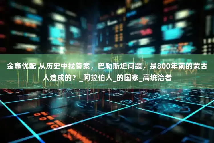 金鑫优配 从历史中找答案，巴勒斯坦问题，是800年前的蒙古人造成的？_阿拉伯人_的国家_高统治者