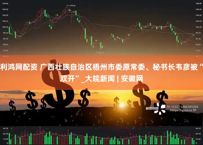 利鸿网配资 广西壮族自治区梧州市委原常委、秘书长韦彦被“双开”_大皖新闻 | 安徽网