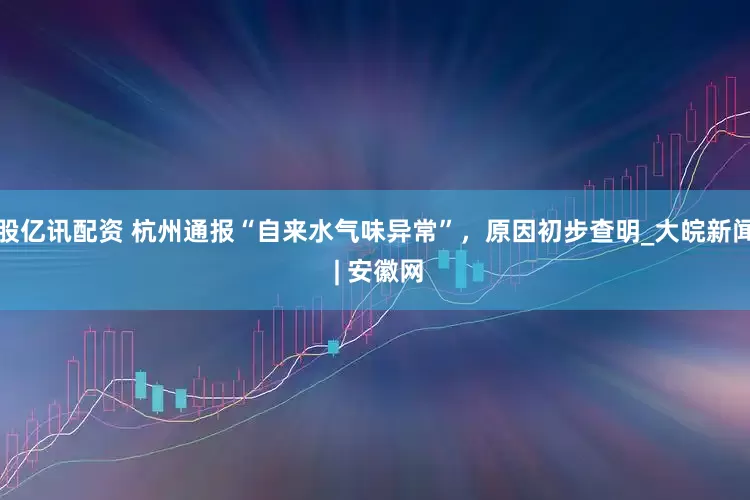 股亿讯配资 杭州通报“自来水气味异常”，原因初步查明_大皖新闻 | 安徽网