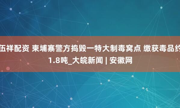 伍祥配资 柬埔寨警方捣毁一特大制毒窝点 缴获毒品约1.8吨_大皖新闻 | 安徽网