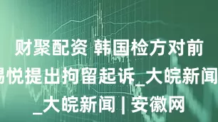 财聚配资 韩国检方对前总统尹锡悦提出拘留起诉_大皖新闻 | 安徽网