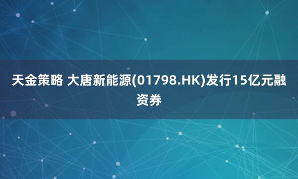 天金策略 大唐新能源(01798.HK)发行15亿元融资券