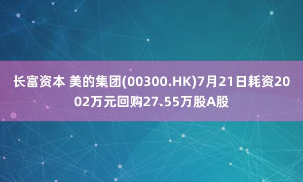 长富资本 美的集团(00300.HK)7月21日耗资2002万元回购27.55万股A股