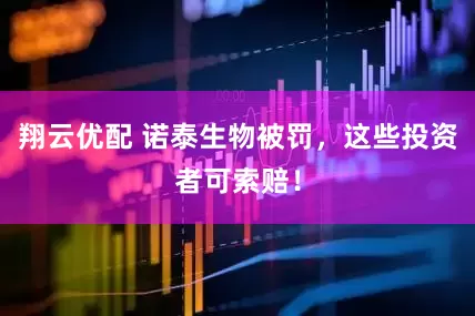 翔云优配 诺泰生物被罚，这些投资者可索赔！