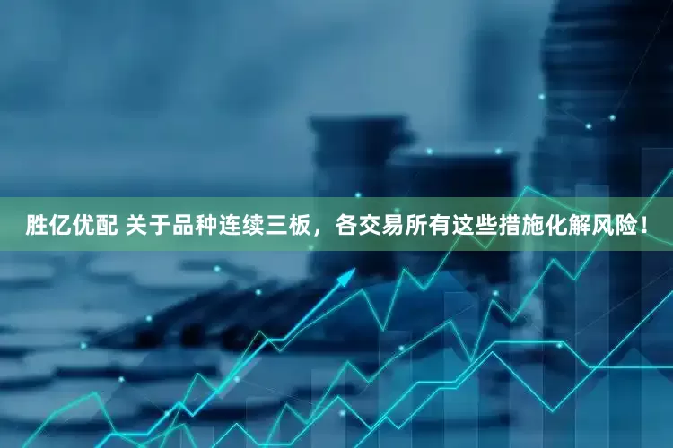 胜亿优配 关于品种连续三板，各交易所有这些措施化解风险！
