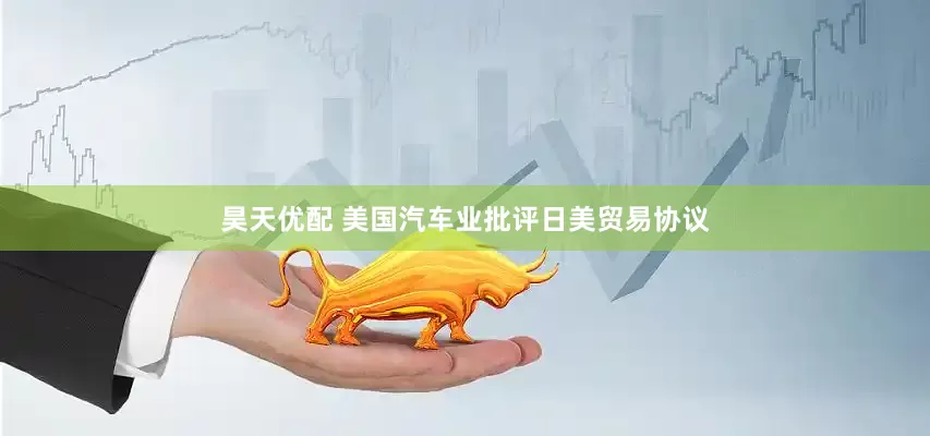 昊天优配 美国汽车业批评日美贸易协议