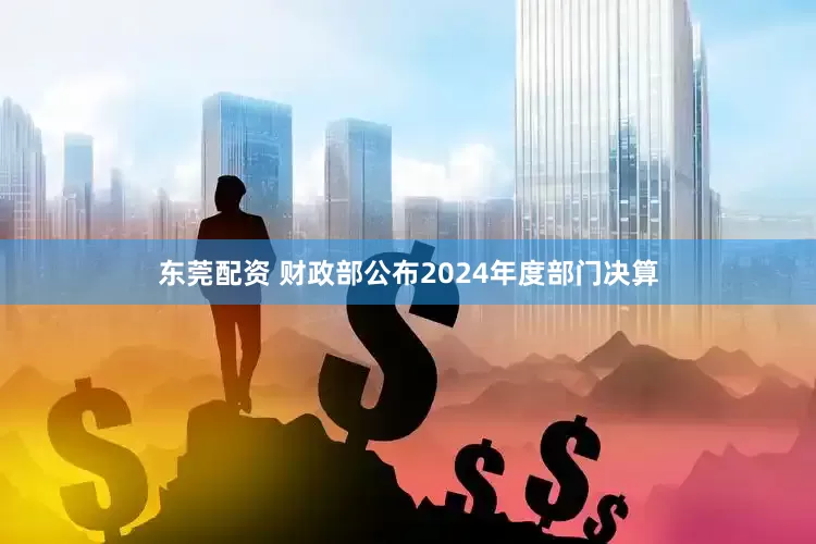 东莞配资 财政部公布2024年度部门决算