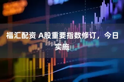 福汇配资 A股重要指数修订，今日实施