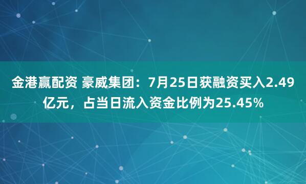 金港赢配资 豪威集团：7月25日获融资买入2.49亿元，占当日流入资金比例为25.45%