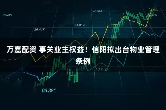 万嘉配资 事关业主权益！信阳拟出台物业管理条例