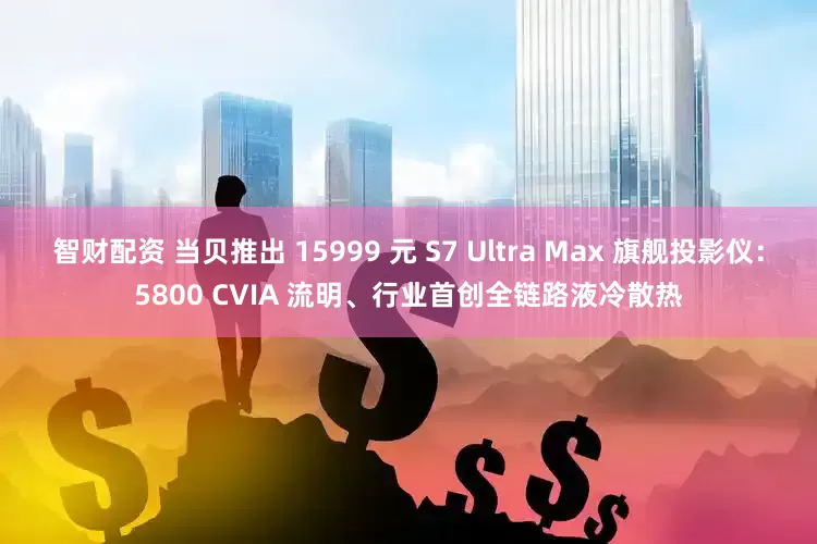 智财配资 当贝推出 15999 元 S7 Ultra Max 旗舰投影仪：5800 CVIA 流明、行业首创全链路液冷散热