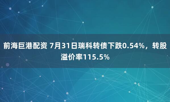 前海巨港配资 7月31日瑞科转债下跌0.54%，转股溢价率115.5%