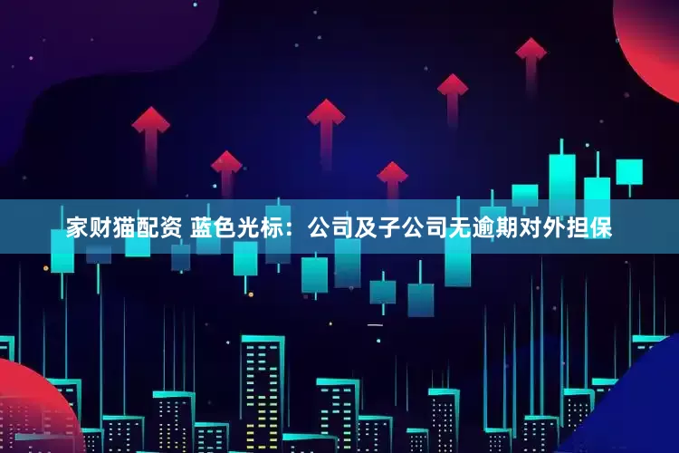 家财猫配资 蓝色光标：公司及子公司无逾期对外担保