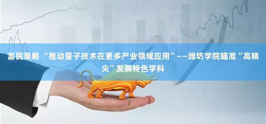 富民策略 “推动量子技术在更多产业领域应用”——潍坊学院瞄准“高精尖”发展特色学科