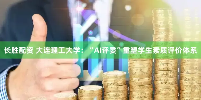 长胜配资 大连理工大学：“AI评委”重塑学生素质评价体系