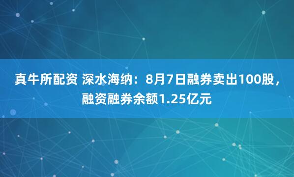 真牛所配资 深水海纳：8月7日融券卖出100股，融资融券余额1.25亿元