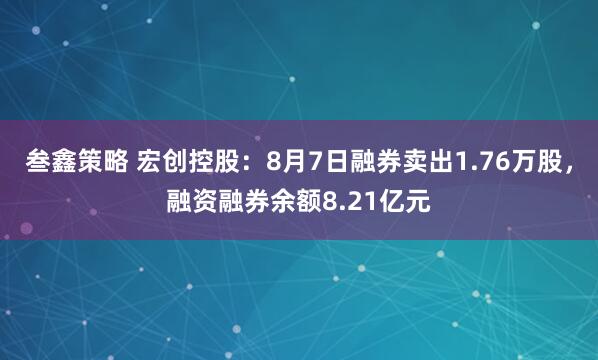 叁鑫策略 宏创控股：8月7日融券卖出1.76万股，融资融券余额8.21亿元