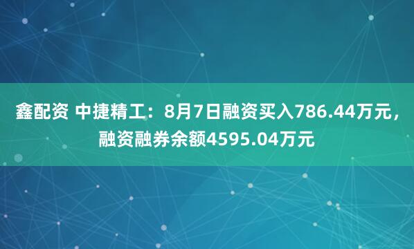 鑫配资 中捷精工：8月7日融资买入786.44万元，融资融券余额4595.04万元