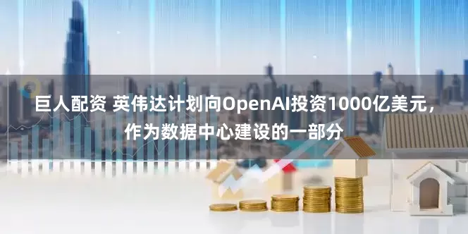 巨人配资 英伟达计划向OpenAI投资1000亿美元，作为数据中心建设的一部分
