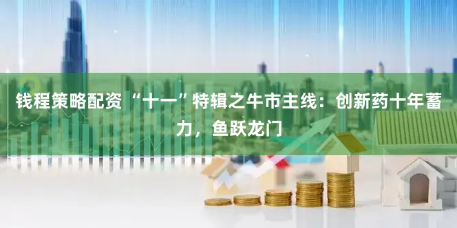 钱程策略配资 “十一”特辑之牛市主线:创新药十年蓄力,鱼跃龙门