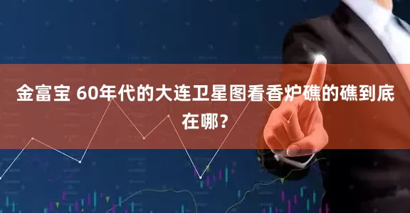 金富宝 60年代的大连卫星图看香炉礁的礁到底在哪?