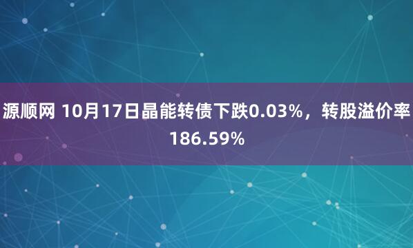 源顺网 10月17日晶能转债下跌0.03%,转股溢价率186.59%