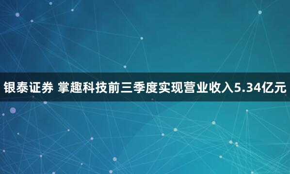 银泰证券 掌趣科技前三季度实现营业收入5.34亿元