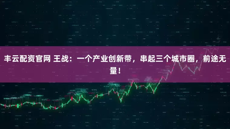 丰云配资官网 王战：一个产业创新带，串起三个城市圈，前途无量！