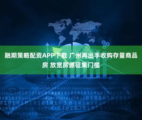 融期策略配资APP下载 广州再出手收购存量商品房 放宽房源征集门槛