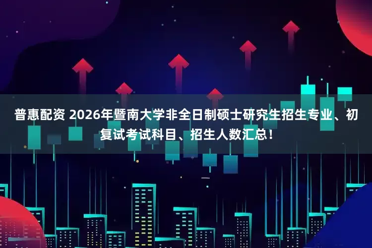普惠配资 2026年暨南大学非全日制硕士研究生招生专业、初复试考试科目、招生人数汇总!