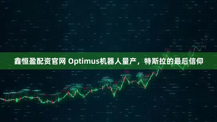 鑫恒盈配资官网 Optimus机器人量产，特斯拉的最后信仰