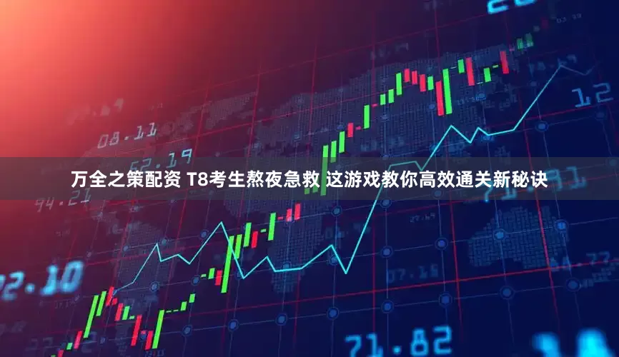 万全之策配资 T8考生熬夜急救 这游戏教你高效通关新秘诀