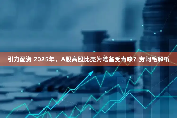 引力配资 2025年，A股高股比壳为啥备受青睐？劳阿毛解析