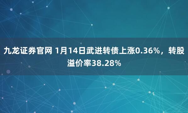 九龙证券官网 1月14日武进转债上涨0.36%,转股溢价率38.28%