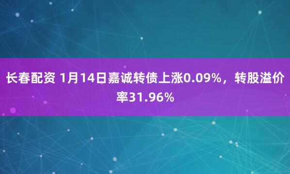 长春配资 1月14日嘉诚转债上涨0.09%，转股溢价率31.96%