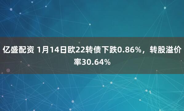 亿盛配资 1月14日欧22转债下跌0.86%，转股溢价率30.64%