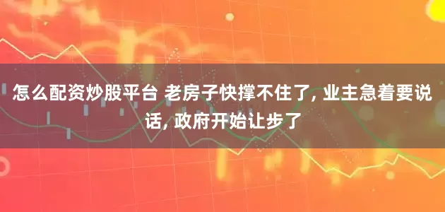 怎么配资炒股平台 老房子快撑不住了, 业主急着要说话, 政府开始让步了