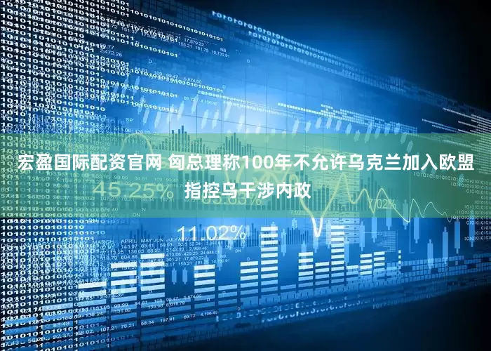 宏盈国际配资官网 匈总理称100年不允许乌克兰加入欧盟 指控乌干涉内政