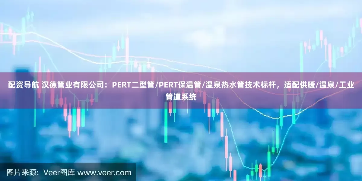配资导航 汉德管业有限公司：PERT二型管/PERT保温管/温泉热水管技术标杆，适配供暖/温泉/工业管道系统