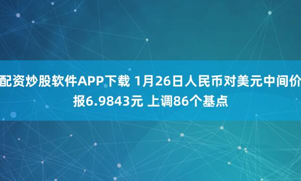 配资炒股软件APP下载 1月26日人民币对美元中间价报6.9843元 上调86个基点